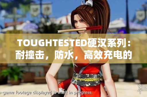 TOUGHTESTED硬汉系列：耐撞击，防水，高效充电的最佳选择