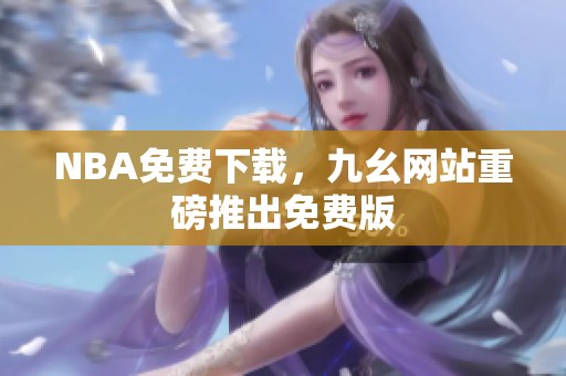 NBA免费下载，九幺网站重磅推出免费版
