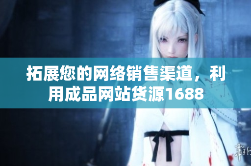 拓展您的网络销售渠道，利用成品网站货源1688