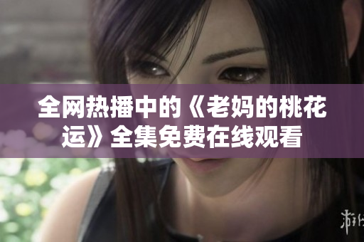 全网热播中的《老妈的桃花运》全集免费在线观看
