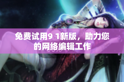 免费试用9 1新版，助力您的网络编辑工作