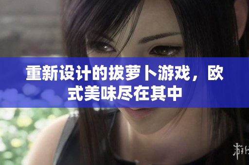 重新设计的拔萝卜游戏，欧式美味尽在其中