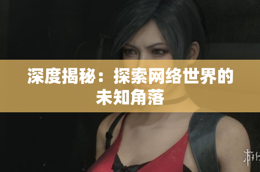 深度揭秘：探索网络世界的未知角落
