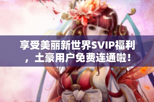 享受美丽新世界SVIP福利，土豪用户免费连通啦！
