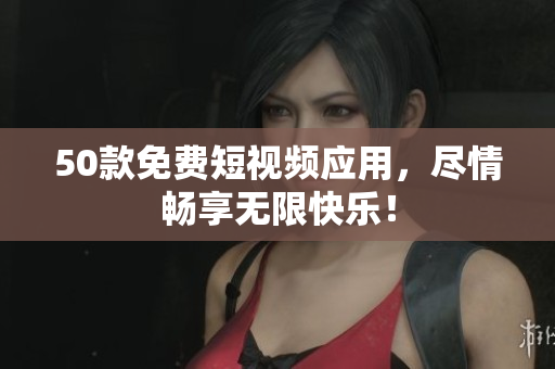 50款免费短视频应用，尽情畅享无限快乐！