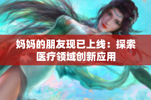 妈妈的朋友现已上线：探索医疗领域创新应用