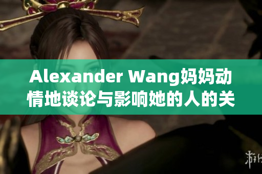 Alexander Wang妈妈动情地谈论与影响她的人的关系