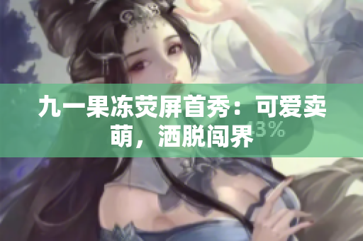 九一果冻荧屏首秀：可爱卖萌，洒脱闯界