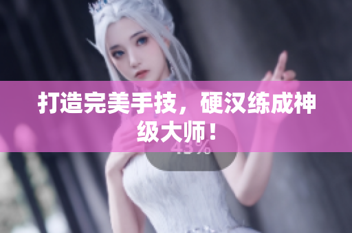 打造完美手技，硬汉练成神级大师！