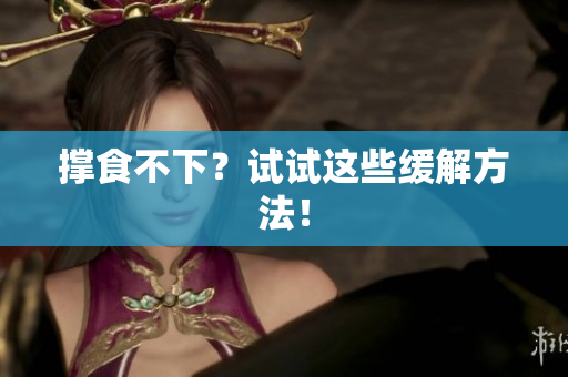 撑食不下？试试这些缓解方法！