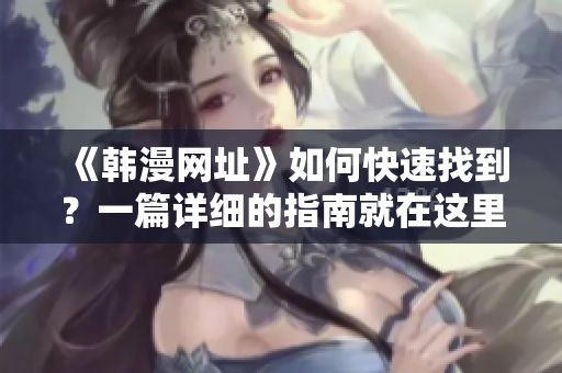 《韩漫网址》如何快速找到？一篇详细的指南就在这里！