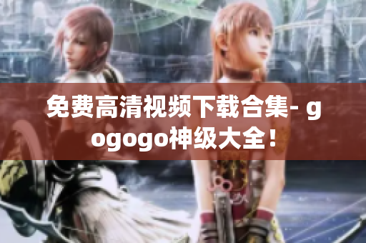免费高清视频下载合集- gogogo神级大全！
