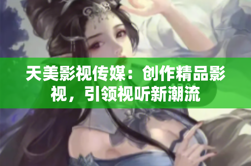 天美影视传媒：创作精品影视，引领视听新潮流