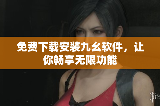 免费下载安装九幺软件，让你畅享无限功能