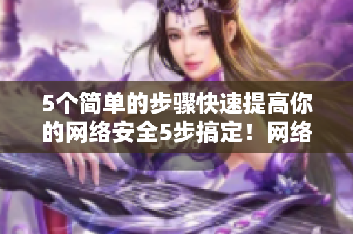 5个简单的步骤快速提高你的网络安全5步搞定！网络安全提升轻而易举
