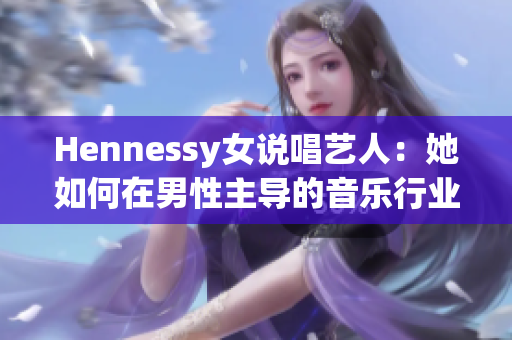 Hennessy女说唱艺人：她如何在男性主导的音乐行业中崭露头角？