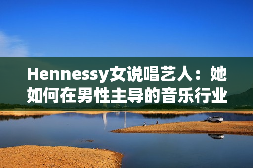 Hennessy女说唱艺人：她如何在男性主导的音乐行业中崭露头角？