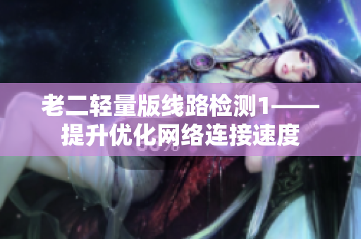 老二轻量版线路检测1——提升优化网络连接速度