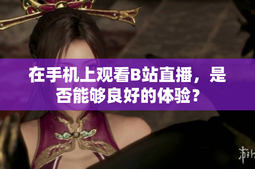 在手机上观看B站直播，是否能够良好的体验？