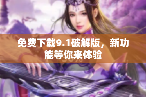 免费下载9.1破解版，新功能等你来体验
