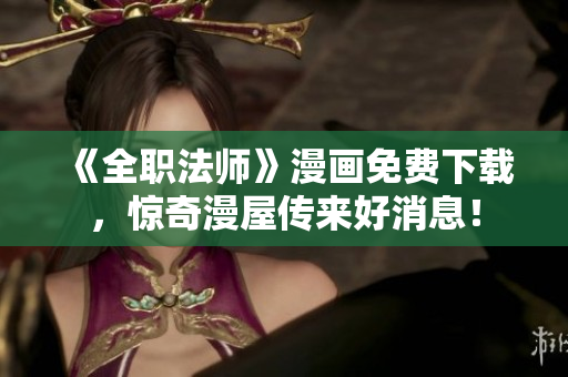 《全职法师》漫画免费下载，惊奇漫屋传来好消息！