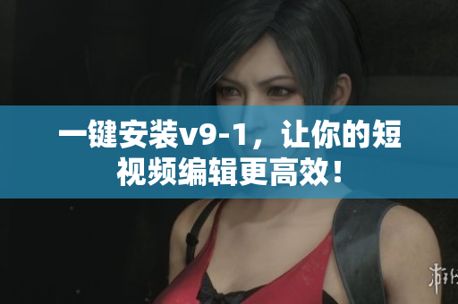 一键安装v9-1，让你的短视频编辑更高效！