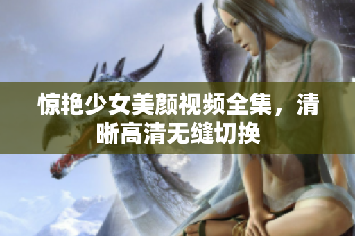 惊艳少女美颜视频全集，清晰高清无缝切换