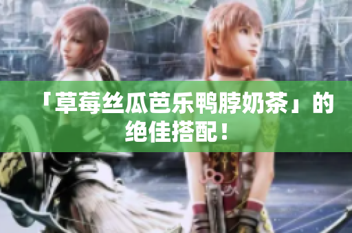 「草莓丝瓜芭乐鸭脖奶茶」的绝佳搭配！