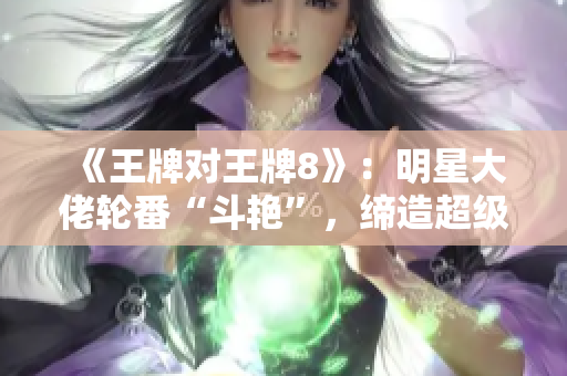 《王牌对王牌8》：明星大佬轮番“斗艳”，缔造超级喜剧巨制！