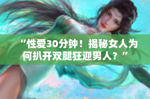 “性爱30分钟！揭秘女人为何扒开双腿狂迎男人？”