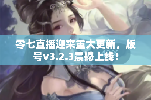 零七直播迎来重大更新，版号v3.2.3震撼上线！
