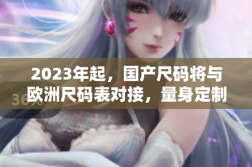 2023年起，国产尺码将与欧洲尺码表对接，量身定制更好穿的衣服！