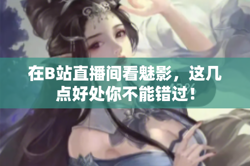 在B站直播间看魅影，这几点好处你不能错过！