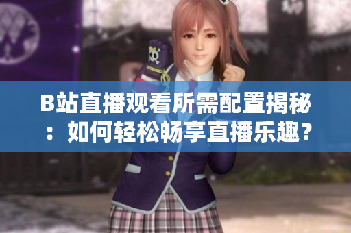 B站直播观看所需配置揭秘：如何轻松畅享直播乐趣？