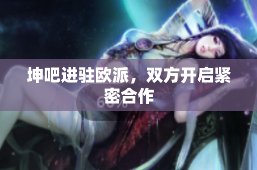 坤吧进驻欧派，双方开启紧密合作