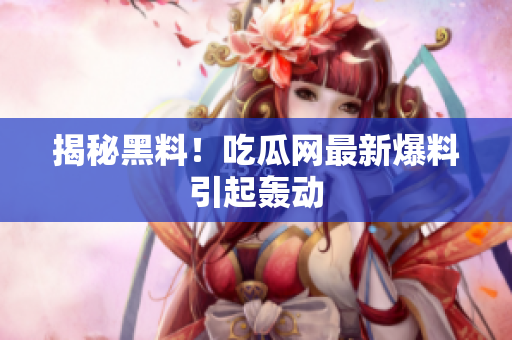 揭秘黑料！吃瓜网最新爆料引起轰动