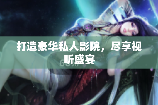 打造豪华私人影院，尽享视听盛宴