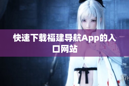 快速下载福建导航App的入口网站