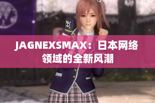 JAGNEXSMAX：日本网络领域的全新风潮