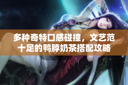 多种奇特口感碰撞，文艺范十足的鸭脖奶茶搭配攻略