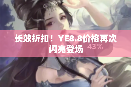 长效折扣！YE8.8价格再次闪亮登场