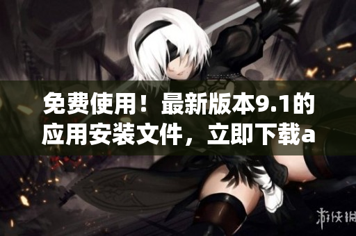 免费使用！最新版本9.1的应用安装文件，立即下载apk