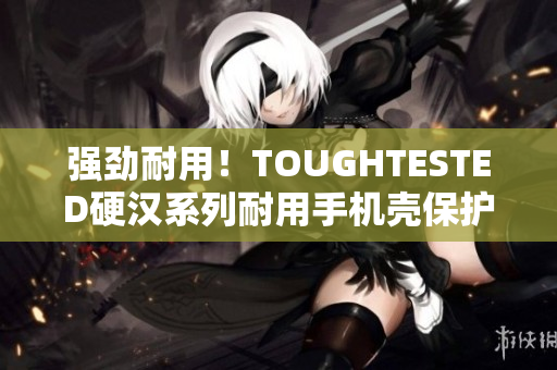 强劲耐用！TOUGHTESTED硬汉系列耐用手机壳保护您的手机
