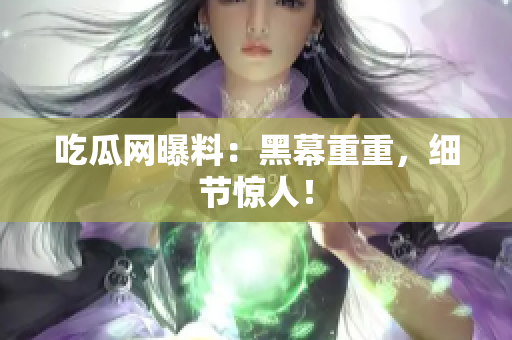 吃瓜网曝料：黑幕重重，细节惊人！