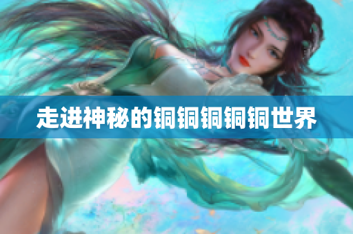 走进神秘的铜铜铜铜铜世界