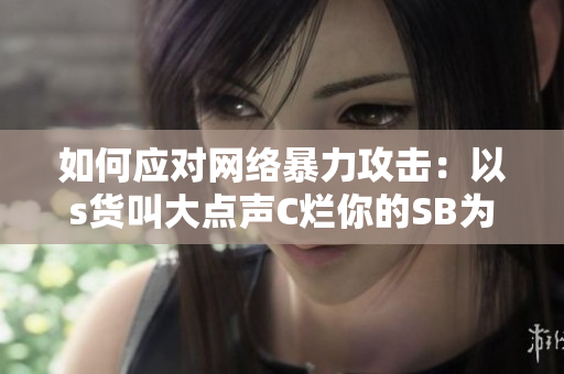 如何应对网络暴力攻击：以s货叫大点声C烂你的SB为例