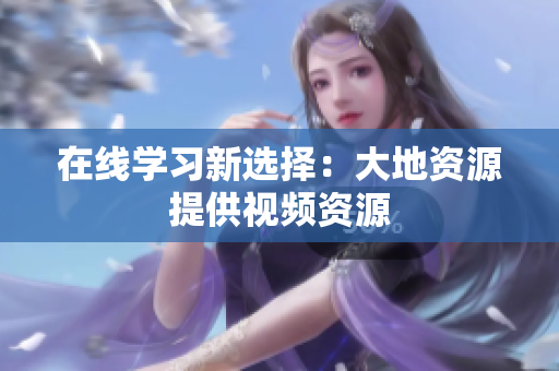 在线学习新选择：大地资源提供视频资源