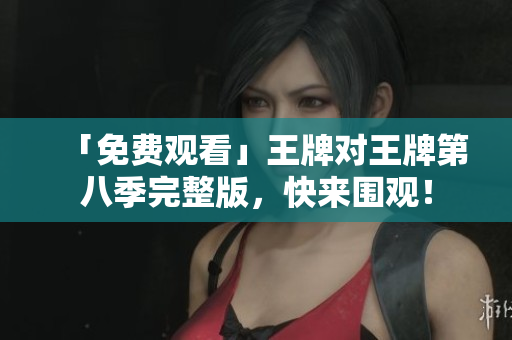 「免费观看」王牌对王牌第八季完整版，快来围观！
