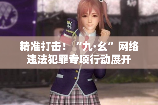 精准打击！“九·幺”网络违法犯罪专项行动展开