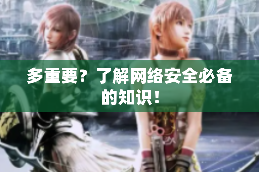 多重要？了解网络安全必备的知识！